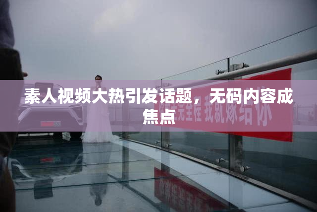 素人视频大热引发话题，无码内容成焦点