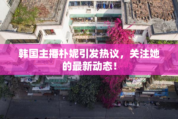 韩国主播朴妮引发热议，关注她的最新动态！
