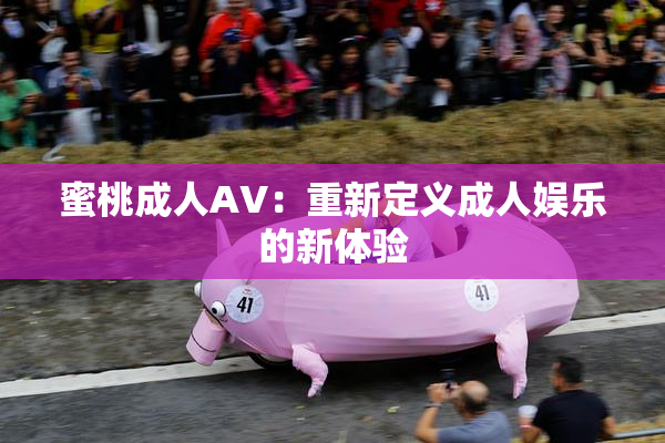 蜜桃成人AV：重新定义成人娱乐的新体验