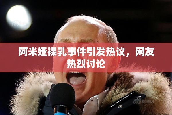 阿米娅裸乳事件引发热议，网友热烈讨论
