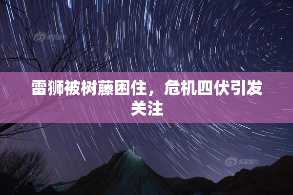 雷狮被树藤困住，危机四伏引发关注