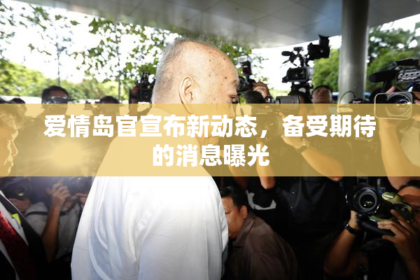 爱情岛官宣布新动态，备受期待的消息曝光