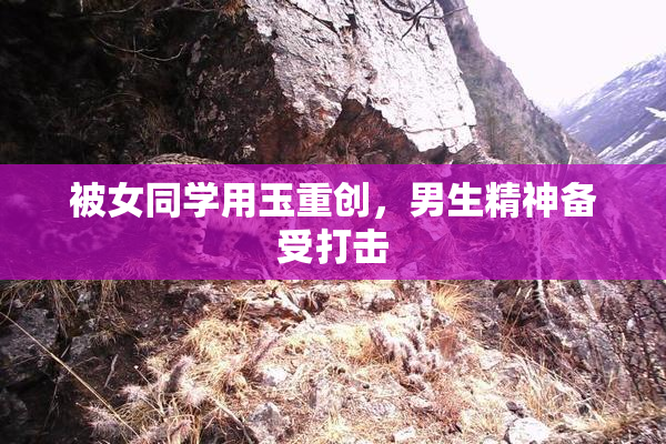 被女同学用玉重创，男生精神备受打击