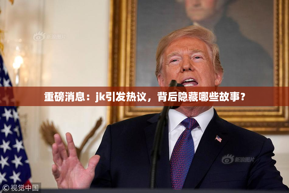 重磅消息：jk引发热议，背后隐藏哪些故事？