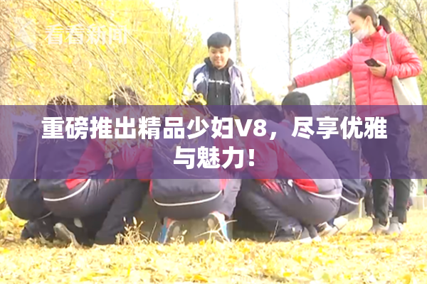 重磅推出精品少妇V8，尽享优雅与魅力！
