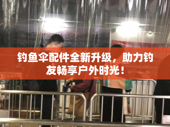 钓鱼伞配件全新升级，助力钓友畅享户外时光！
