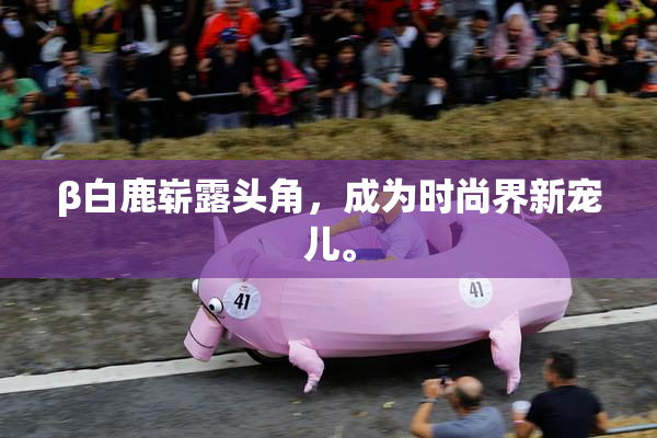 β白鹿崭露头角，成为时尚界新宠儿。