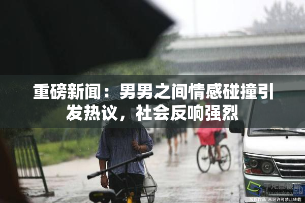 重磅新闻：男男之间情感碰撞引发热议，社会反响强烈