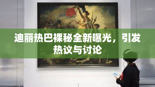 迪丽热巴裸秘全新曝光，引发热议与讨论
