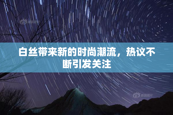 白丝带来新的时尚潮流，热议不断引发关注