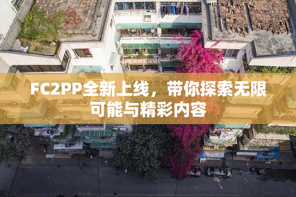FC2PP全新上线，带你探索无限可能与精彩内容