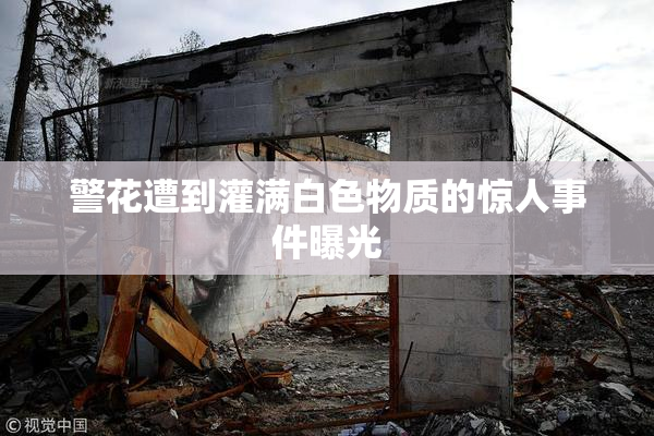 警花遭到灌满白色物质的惊人事件曝光