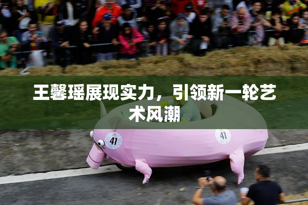 王馨瑶展现实力，引领新一轮艺术风潮