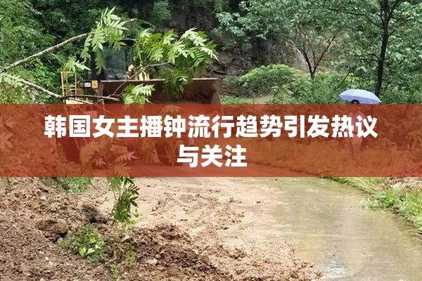 韩国女主播钟流行趋势引发热议与关注