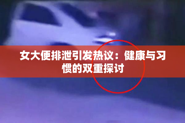 女大便排泄引发热议：健康与习惯的双重探讨