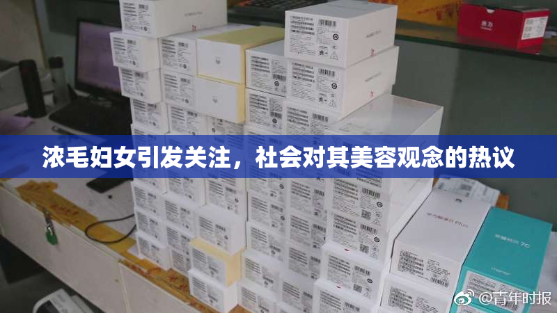 浓毛妇女引发关注，社会对其美容观念的热议