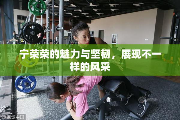 宁荣荣的魅力与坚韧，展现不一样的风采