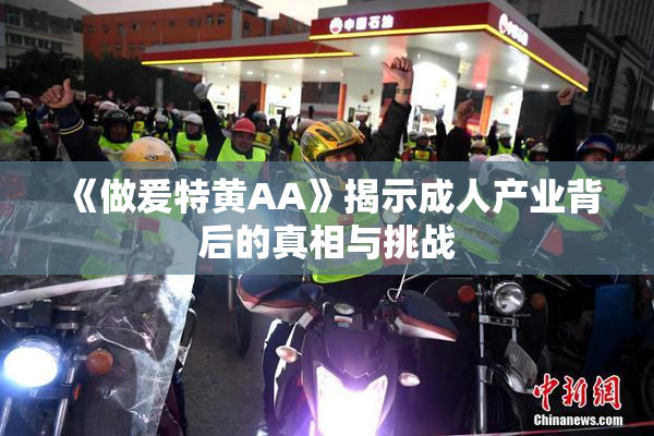 《做爰特黄AA》揭示成人产业背后的真相与挑战