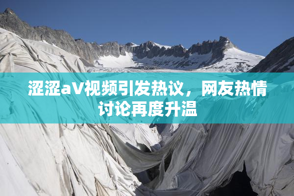 涩涩aV视频引发热议，网友热情讨论再度升温