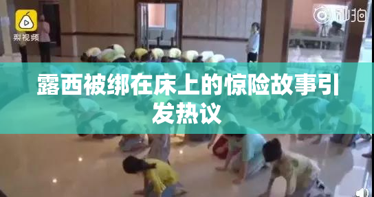 露西被绑在床上的惊险故事引发热议