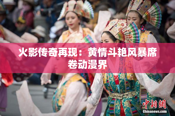 火影传奇再现：黄情斗艳风暴席卷动漫界