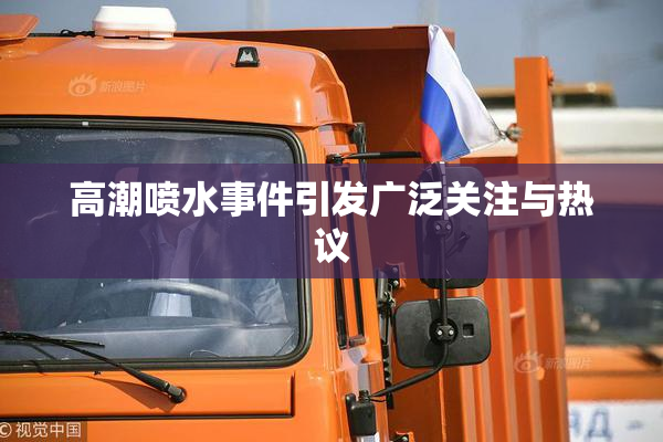 高潮喷水事件引发广泛关注与热议