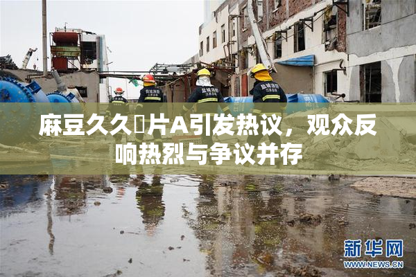 麻豆久久婬片A引发热议，观众反响热烈与争议并存