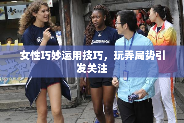 女性巧妙运用技巧，玩弄局势引发关注