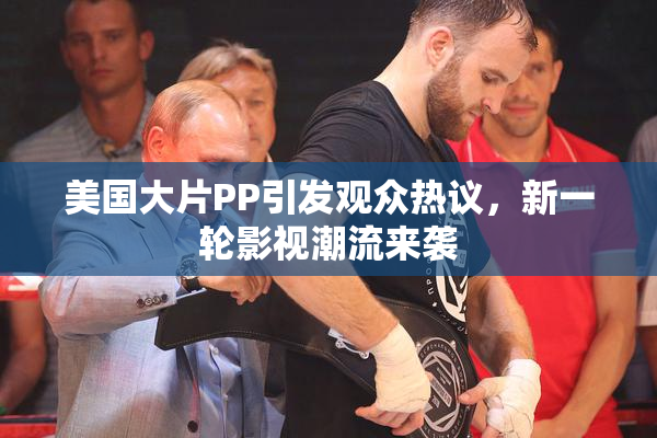 美国大片PP引发观众热议，新一轮影视潮流来袭