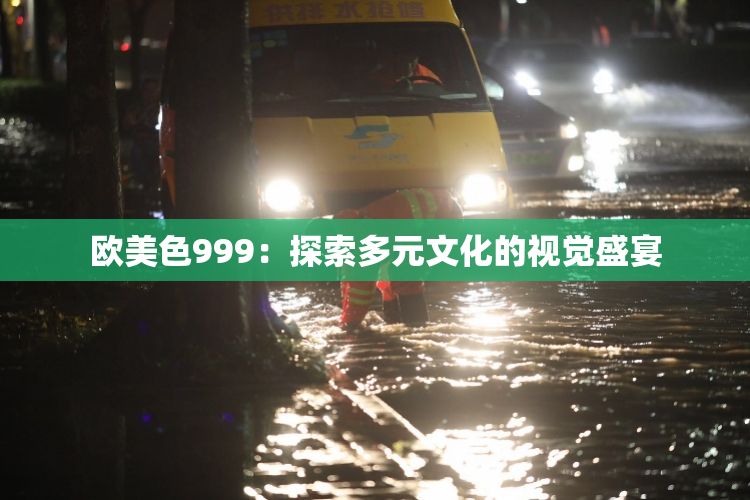 欧美色999：探索多元文化的视觉盛宴