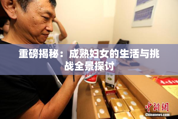 重磅揭秘：成熟妇女的生活与挑战全景探讨