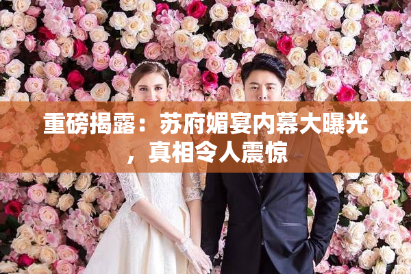 重磅揭露：苏府媚宴内幕大曝光，真相令人震惊