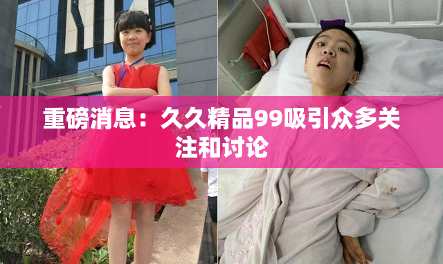 重磅消息：久久精品99吸引众多关注和讨论