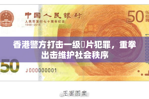 香港警方打击一级婬片犯罪，重拳出击维护社会秩序