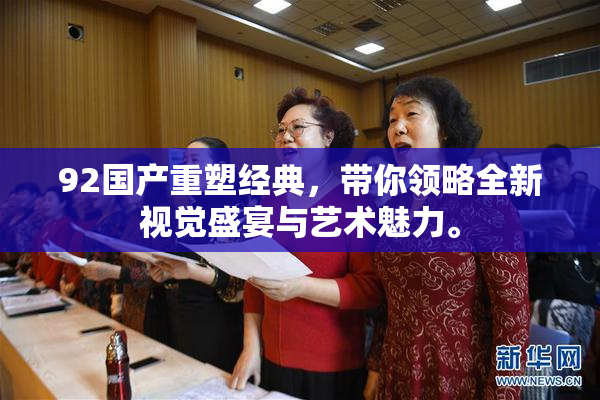 92国产重塑经典，带你领略全新视觉盛宴与艺术魅力。
