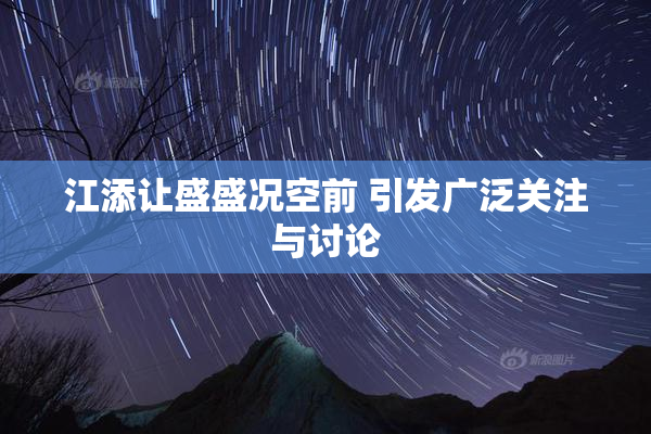 江添让盛盛况空前 引发广泛关注与讨论