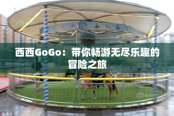 西西GoGo：带你畅游无尽乐趣的冒险之旅