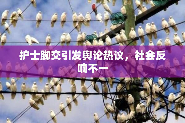 护士脚交引发舆论热议，社会反响不一