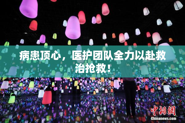 病患顶心，医护团队全力以赴救治抢救！