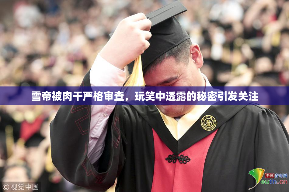 雪帝被肉干严格审查，玩笑中透露的秘密引发关注