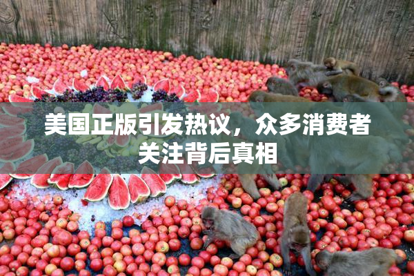 美国正版引发热议，众多消费者关注背后真相