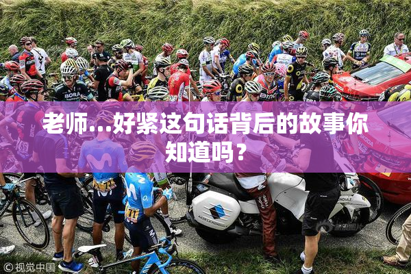 老师…好紧这句话背后的故事你知道吗？