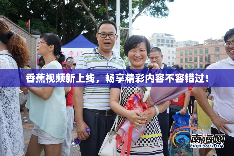 香蕉视频新上线，畅享精彩内容不容错过！