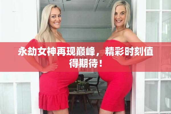 永劫女神再现巅峰，精彩时刻值得期待！
