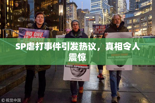 SP虐打事件引发热议，真相令人震惊