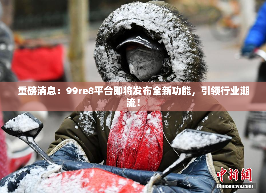 重磅消息：99re8平台即将发布全新功能，引领行业潮流！
