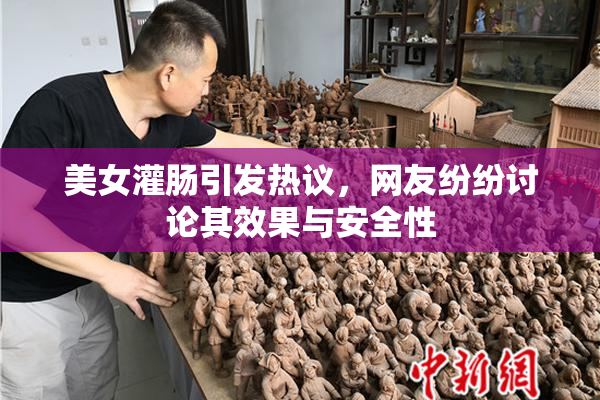 美女灌肠引发热议，网友纷纷讨论其效果与安全性