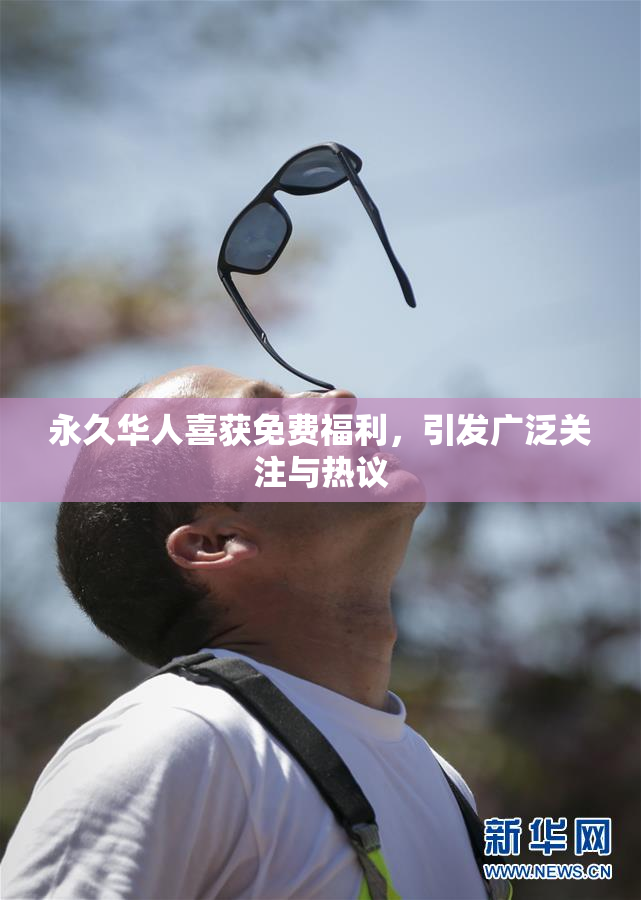 永久华人喜获免费福利，引发广泛关注与热议
