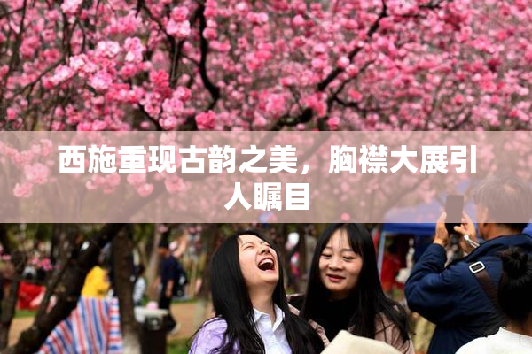 西施重现古韵之美，胸襟大展引人瞩目