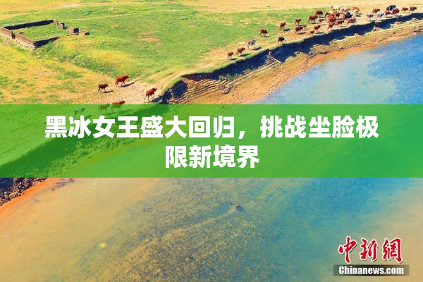 黑冰女王盛大回归，挑战坐脸极限新境界